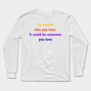 Be careful who you hate. It could be someone you love. Long Sleeve T-Shirt